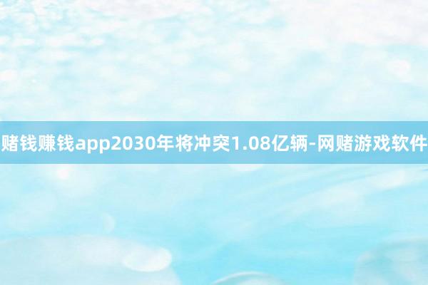 赌钱赚钱app2030年将冲突1.08亿辆-网赌游戏软件