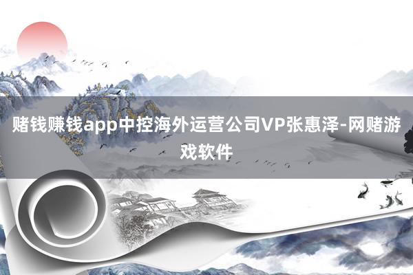 赌钱赚钱app中控海外运营公司VP张惠泽-网赌游戏软件