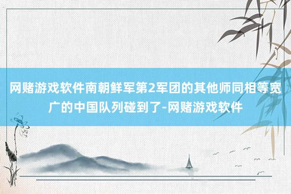 网赌游戏软件南朝鲜军第2军团的其他师同相等宽广的中国队列碰到了-网赌游戏软件