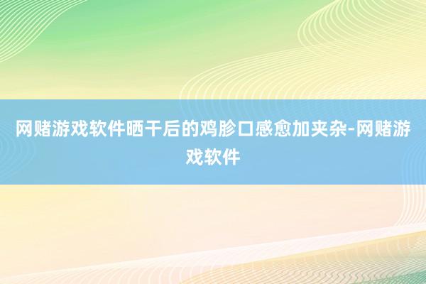 网赌游戏软件晒干后的鸡胗口感愈加夹杂-网赌游戏软件