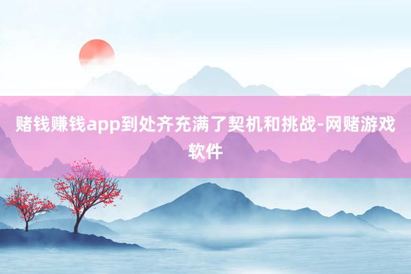 赌钱赚钱app到处齐充满了契机和挑战-网赌游戏软件